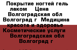 Покрытие ногтей гель-лаком! › Цена ­ 250 - Волгоградская обл., Волгоград г. Медицина, красота и здоровье » Косметические услуги   . Волгоградская обл.,Волгоград г.